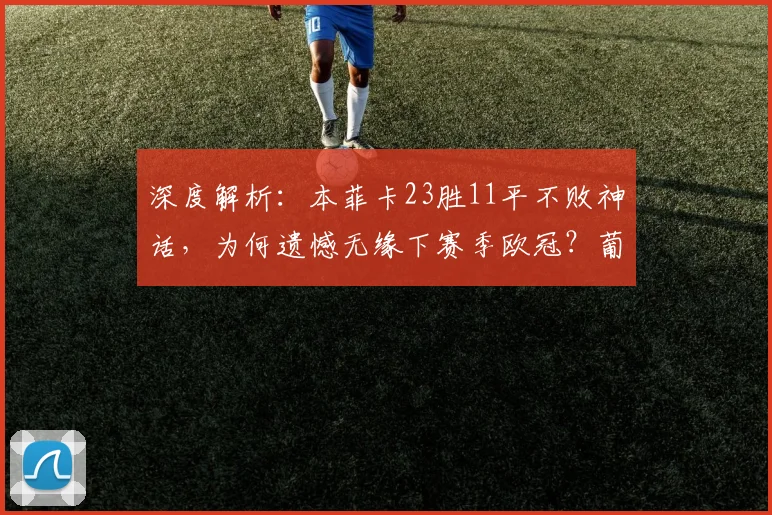 深度解析：本菲卡23胜11平不败神话，为何遗憾无缘下赛季欧冠？葡超欧冠名额分配规则是关键