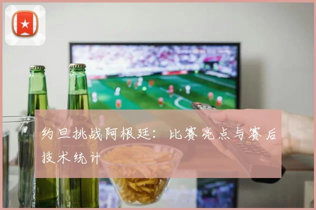 约旦挑战阿根廷：比赛亮点与赛后技术统计