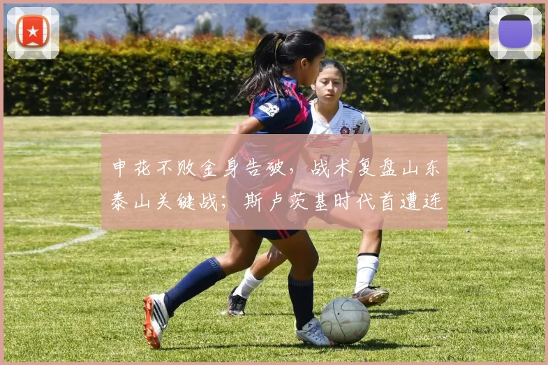 申花不败金身告破,战术复盘山东泰山关键战;斯卢茨基时代首遭连败面临考验