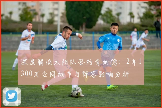 深度解读太阳队签约肯纳德:2年1300万合同细节与阵容影响分析