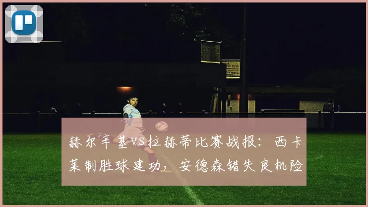 赫尔辛基vs拉赫蒂比赛战报：西卡莱制胜球建功，安德森错失良机险葬胜局