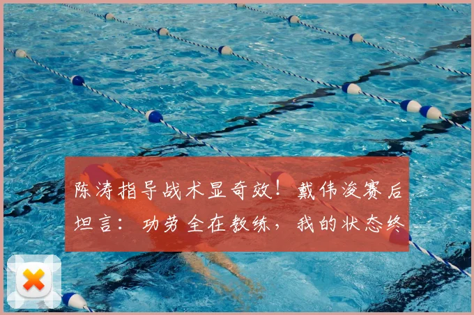 陈涛指导战术显奇效!戴伟浚赛后坦言:功劳全在教练,我的状态终于回来了