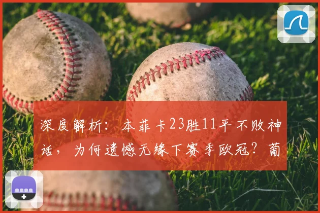 深度解析:本菲卡23胜11平不败神话,为何遗憾无缘下赛季欧冠?葡超欧冠名额分配规则是关键