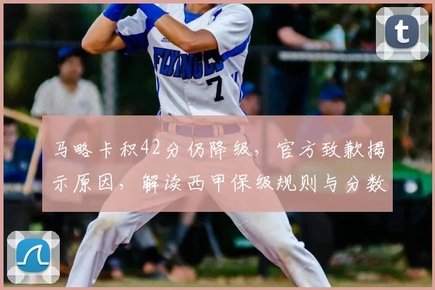 马略卡积42分仍降级,官方致歉揭示原因,解读西甲保级规则与分数线