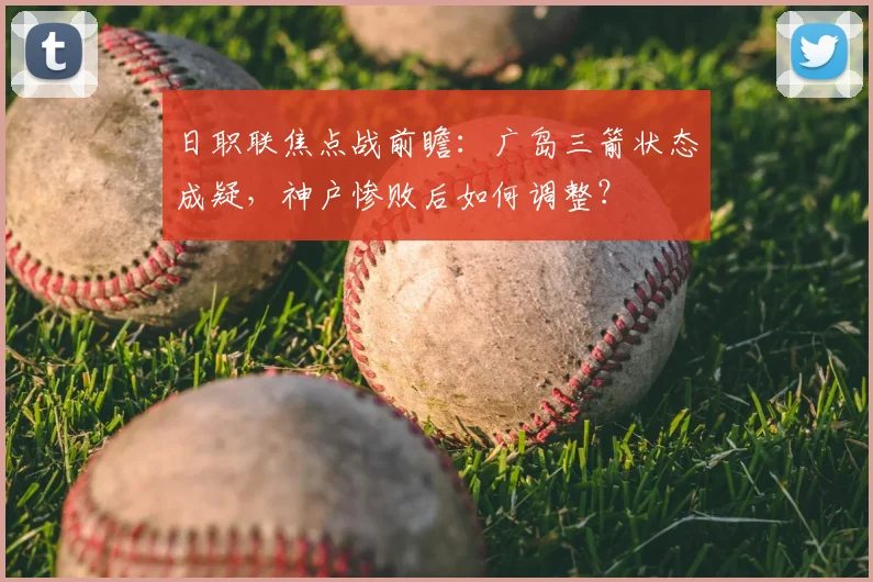 日职联焦点战前瞻:广岛三箭状态成疑,神户惨败后如何调整?