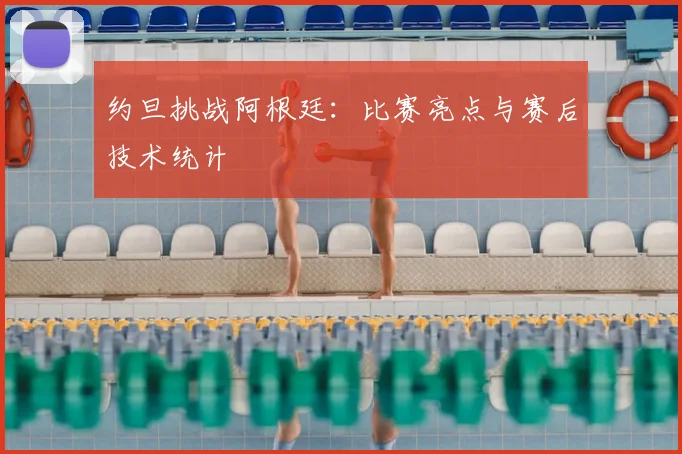 约旦挑战阿根廷:比赛亮点与赛后技术统计
